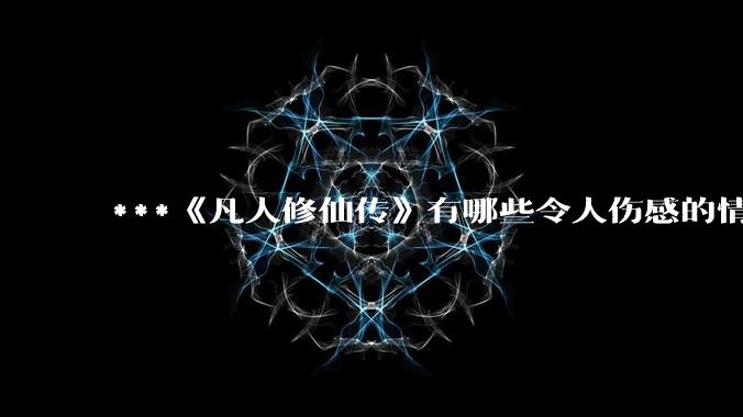 ***《凡人修仙传》有哪些令人伤感的情节？